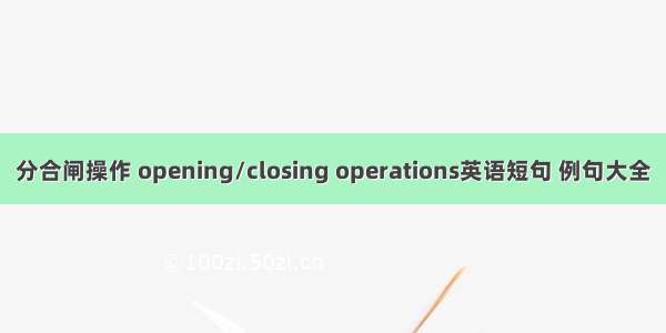 分合闸操作 opening/closing operations英语短句 例句大全