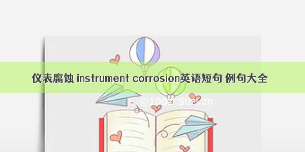 仪表腐蚀 instrument corrosion英语短句 例句大全