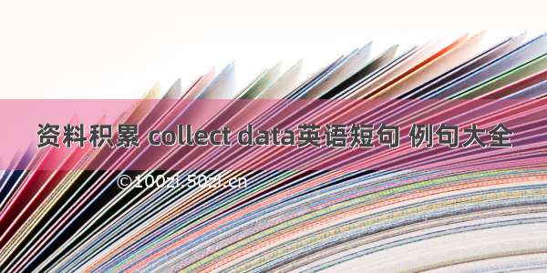 资料积累 collect data英语短句 例句大全