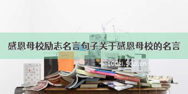 感恩母校励志名言句子关于感恩母校的名言