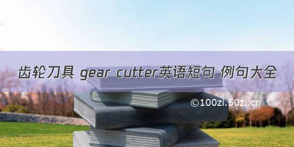 齿轮刀具 gear cutter英语短句 例句大全