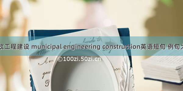 市政工程建设 municipal engineering construction英语短句 例句大全