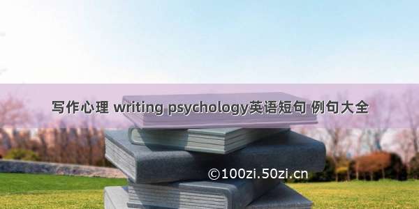 写作心理 writing psychology英语短句 例句大全