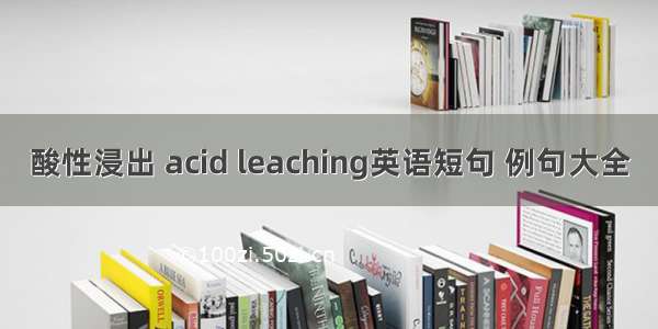 酸性浸出 acid leaching英语短句 例句大全