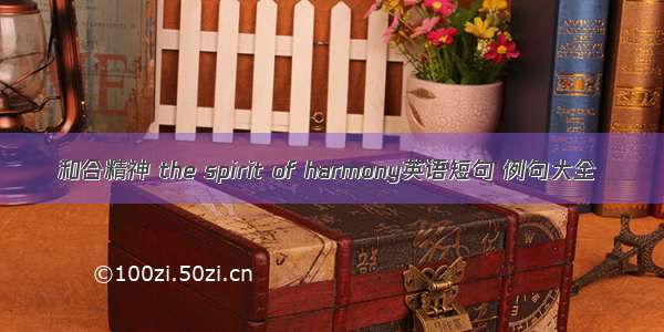 和合精神 the spirit of harmony英语短句 例句大全