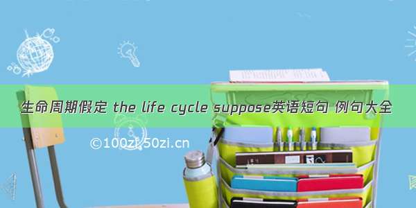 生命周期假定 the life cycle suppose英语短句 例句大全