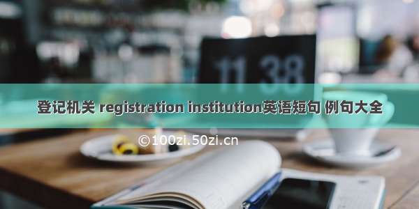 登记机关 registration institution英语短句 例句大全