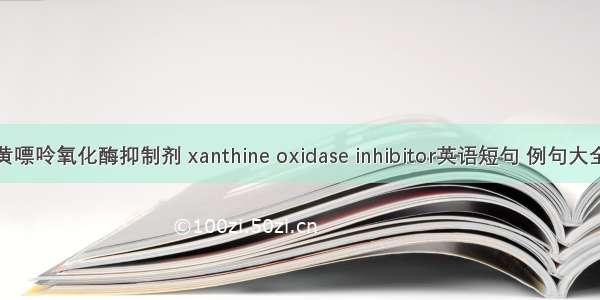 黄嘌呤氧化酶抑制剂 xanthine oxidase inhibitor英语短句 例句大全