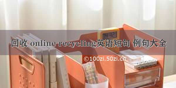 回收 online recycling英语短句 例句大全