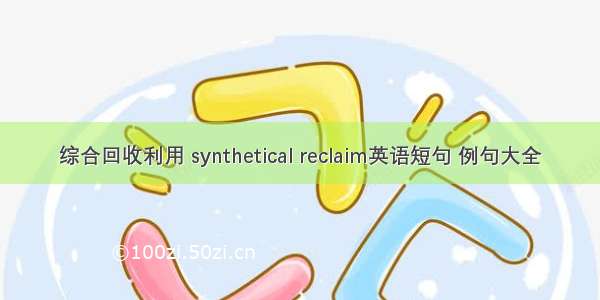 综合回收利用 synthetical reclaim英语短句 例句大全