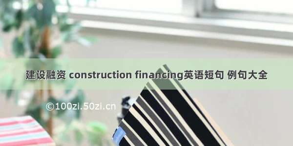 建设融资 construction financing英语短句 例句大全