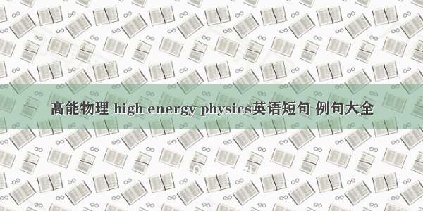 高能物理 high energy physics英语短句 例句大全