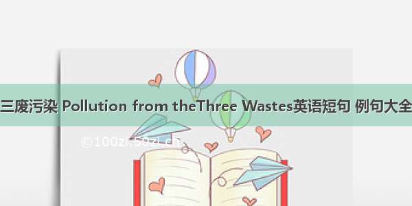 三废污染 Pollution from theThree Wastes英语短句 例句大全