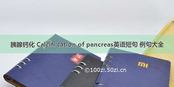 胰腺钙化 Calcifi cation of pancreas英语短句 例句大全