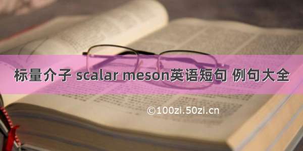 标量介子 scalar meson英语短句 例句大全