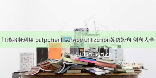 门诊服务利用 outpatient service utilization英语短句 例句大全