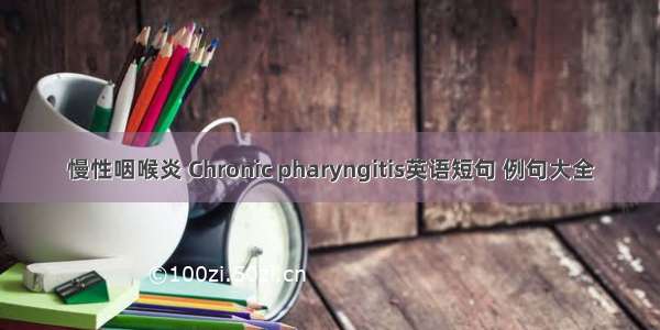 慢性咽喉炎 Chronic pharyngitis英语短句 例句大全