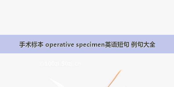 手术标本 operative specimen英语短句 例句大全