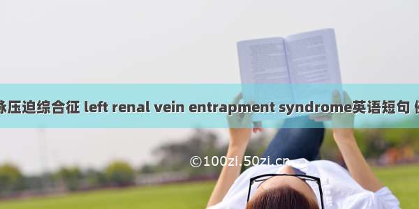 左肾静脉压迫综合征 left renal vein entrapment syndrome英语短句 例句大全