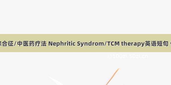 肾变病综合征/中医药疗法 Nephritic Syndrom/TCM therapy英语短句 例句大全