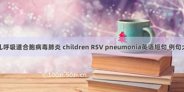 小儿呼吸道合胞病毒肺炎 children RSV pneumonia英语短句 例句大全