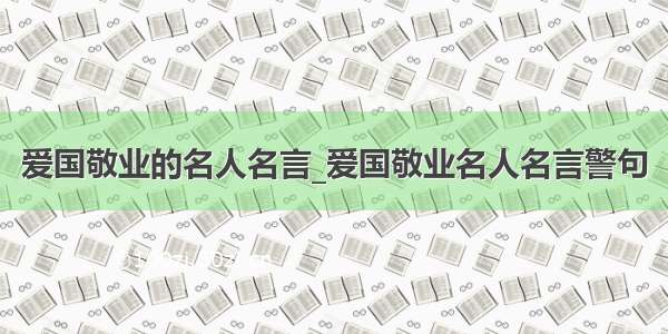 爱国敬业的名人名言_爱国敬业名人名言警句