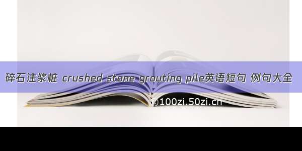 碎石注浆桩 crushed stone grouting pile英语短句 例句大全