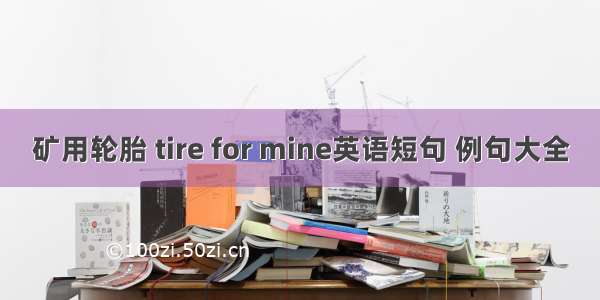 矿用轮胎 tire for mine英语短句 例句大全