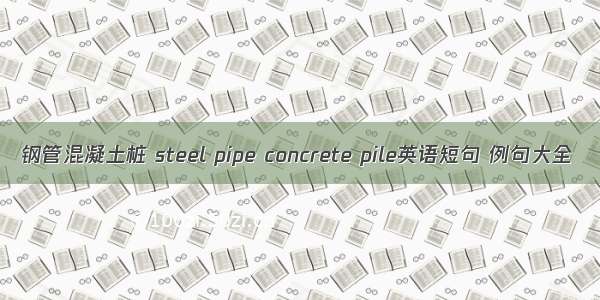 钢管混凝土桩 steel pipe concrete pile英语短句 例句大全