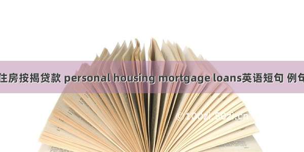 个人住房按揭贷款 personal housing mortgage loans英语短句 例句大全