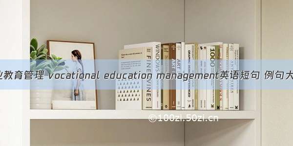 职业教育管理 vocational education management英语短句 例句大全