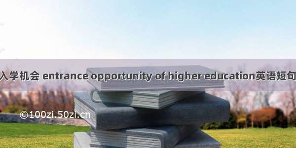 高等教育入学机会 entrance opportunity of higher education英语短句 例句大全