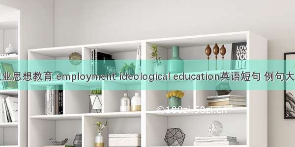 就业思想教育 employment ideological education英语短句 例句大全