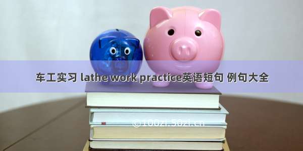 车工实习 lathe work practice英语短句 例句大全