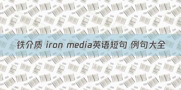 铁介质 iron media英语短句 例句大全