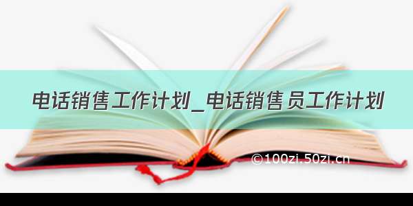 电话销售工作计划_电话销售员工作计划