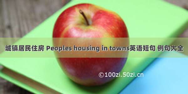 城镇居民住房 Peoples housing in towns英语短句 例句大全