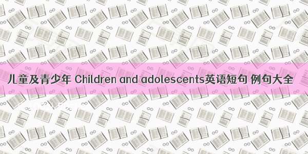 儿童及青少年 Children and adolescents英语短句 例句大全