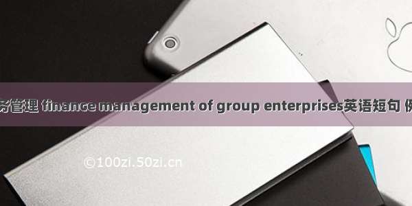 集团财务管理 finance management of group enterprises英语短句 例句大全