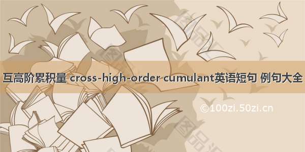 互高阶累积量 cross-high-order cumulant英语短句 例句大全