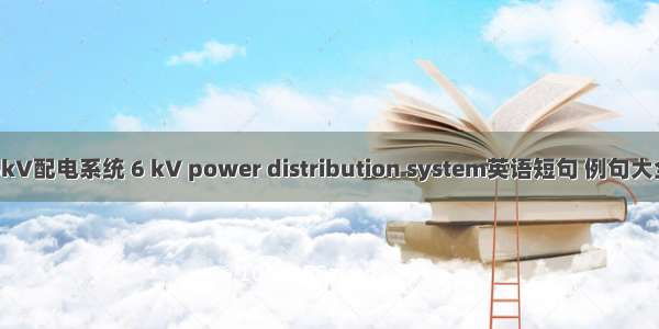 6kV配电系统 6 kV power distribution system英语短句 例句大全