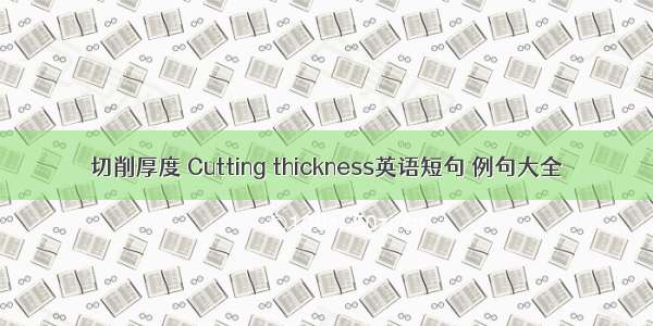 切削厚度 Cutting thickness英语短句 例句大全