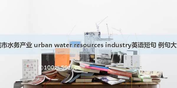 城市水务产业 urban water resources industry英语短句 例句大全