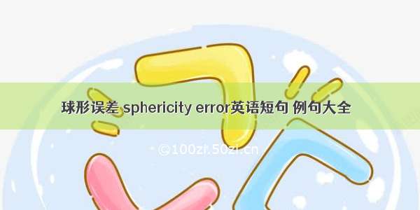 球形误差 sphericity error英语短句 例句大全