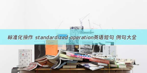标准化操作 standardized operation英语短句 例句大全
