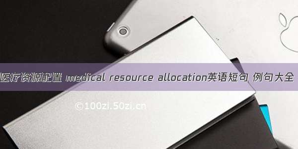 医疗资源配置 medical resource allocation英语短句 例句大全