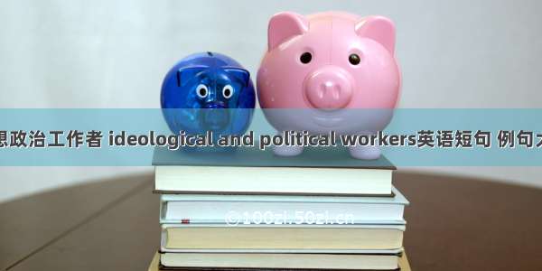 思想政治工作者 ideological and political workers英语短句 例句大全