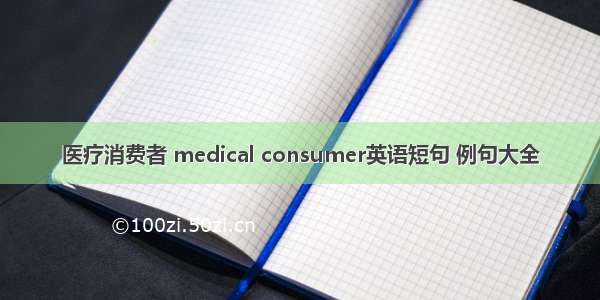 医疗消费者 medical consumer英语短句 例句大全