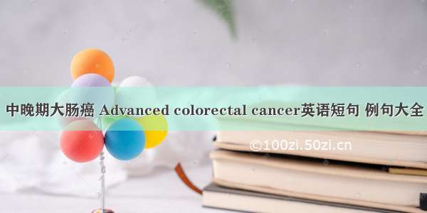 中晚期大肠癌 Advanced colorectal cancer英语短句 例句大全