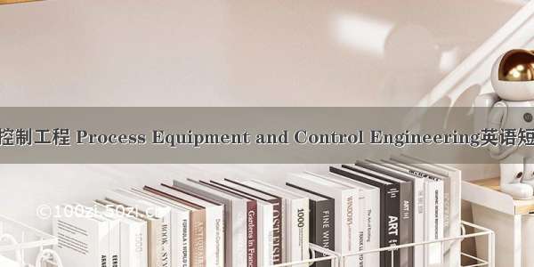 过程装备与控制工程 Process Equipment and Control Engineering英语短句 例句大全